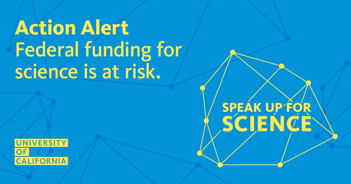 A graphic reading: "Action Alert: Federal funding for science is at risk" in yellow text against a blue backdrop. The graphic also has an abstract molecule illustration with the words "Speak Up for Science" and the University of California logo. 